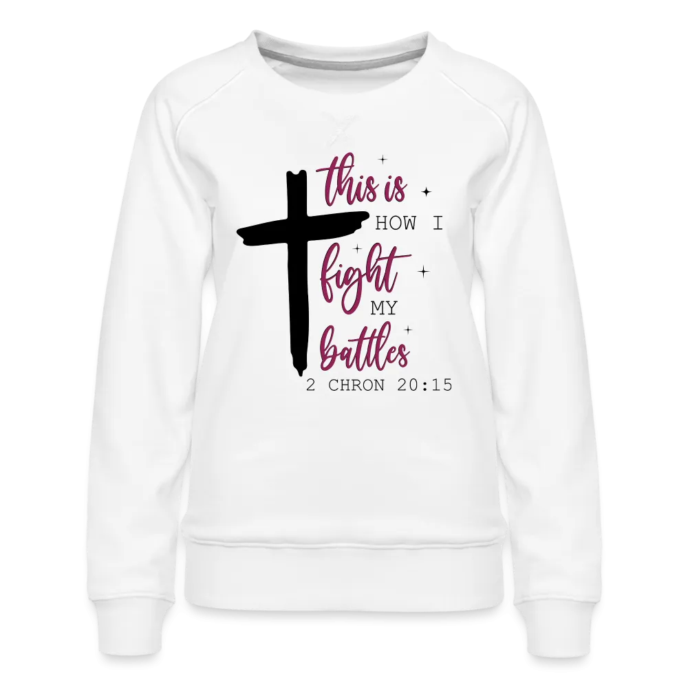This is How I Fight My Battles Women’s Premium Sweatshirt (2 Chronicles 20:15)