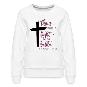 This is How I Fight My Battles Women’s Premium Sweatshirt (2 Chronicles 20:15)